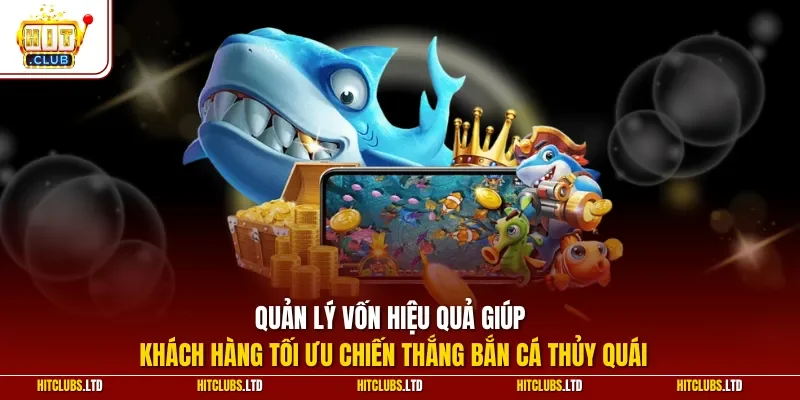 Quản lý vốn hiệu quả giúp khách hàng tối ưu chiến thắng bắn cá thủy quái