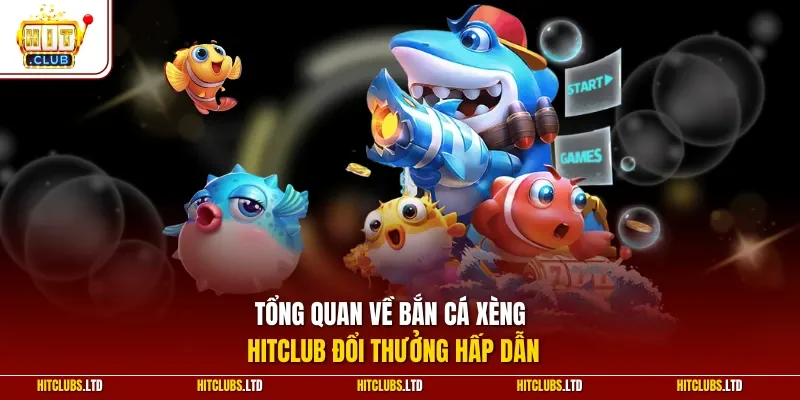 Tổng quan về bắn cá xèng HITCLUB đổi thưởng hấp dẫn