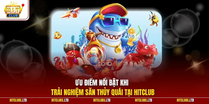 Ưu điểm nổi bật khi trải nghiệm săn thủy quái tại HITCLUB